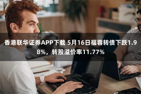香港联华证券APP下载 5月16日福蓉转债下跌1.98%，转