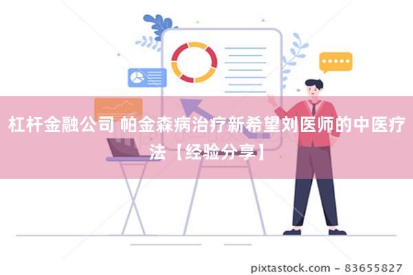 杠杆金融公司 帕金森病治疗新希望刘医师的中医疗法【经验分享】