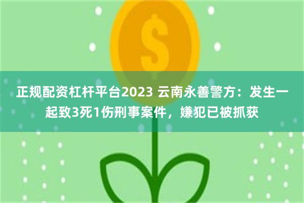 正规配资杠杆平台2023 云南永善警方：发生一起致3死1伤刑事案件，嫌犯已被抓获