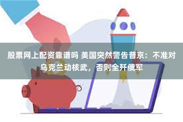 股票网上配资靠谱吗 美国突然警告普京：不准对乌克兰动核武