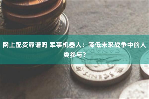 网上配资靠谱吗 军事机器人：降低未来战争中的人类参与？