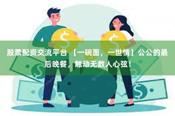 股票配资交流平台 【一碗面，一世情】公公的最后晚餐，触动无数人心弦！