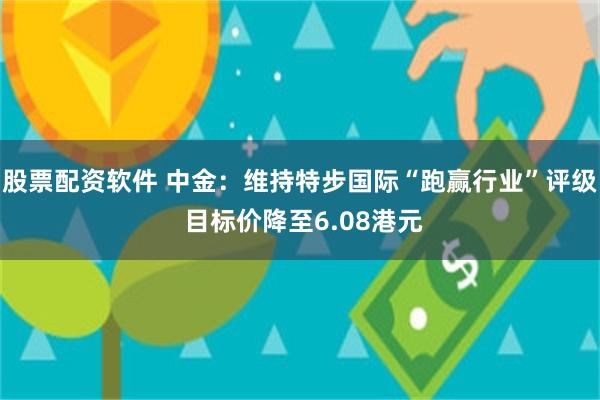 股票配资软件 中金：维持特步国际“跑赢行业”评级 目标价降至6.08港元