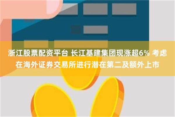 浙江股票配资平台 长江基建集团现涨超6% 考虑在海外证券