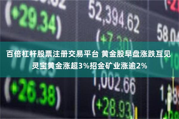 百倍杠杆股票注册交易平台 黄金股早盘涨跌互见 灵宝黄金涨超3%招金矿业涨逾2%