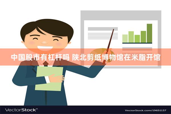 中国股市有杠杆吗 陕北剪纸博物馆在米脂开馆