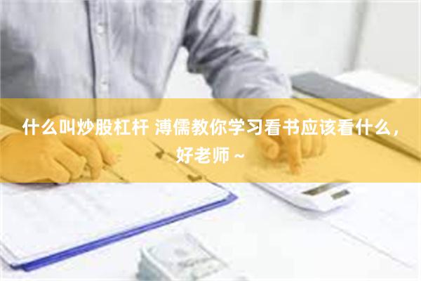 什么叫炒股杠杆 溥儒教你学习看书应该看什么，好老师～