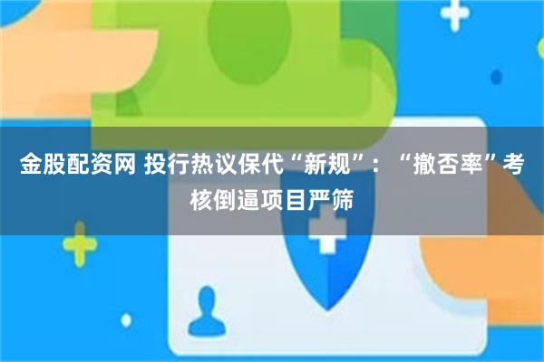 金股配资网 投行热议保代“新规”：“撤否率”考核倒逼项目严筛