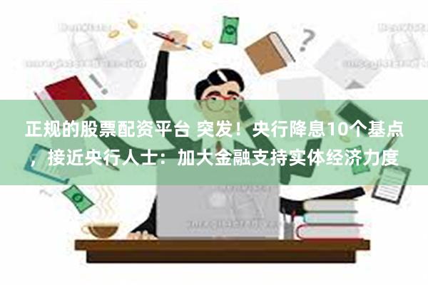 正规的股票配资平台 突发！央行降息10个基点，接近央行人