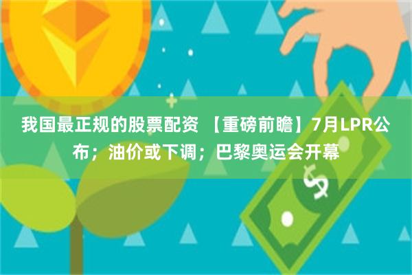 我国最正规的股票配资 【重磅前瞻】7月LPR公布；油价或下调；巴黎奥运会开幕