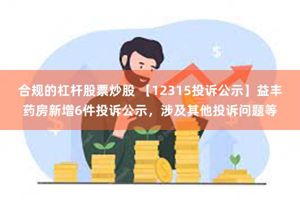 合规的杠杆股票炒股 【12315投诉公示】益丰药房新增6件投诉公示，涉及其他投诉问题等