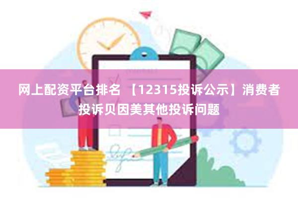 网上配资平台排名 【12315投诉公示】消费者投诉贝因美其他投诉问题