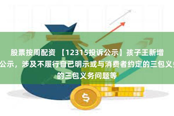 股票按周配资 【12315投诉公示】孩子王新增8件投诉公示，涉及不履行自己明示或与消费者约定的三包义务问题等