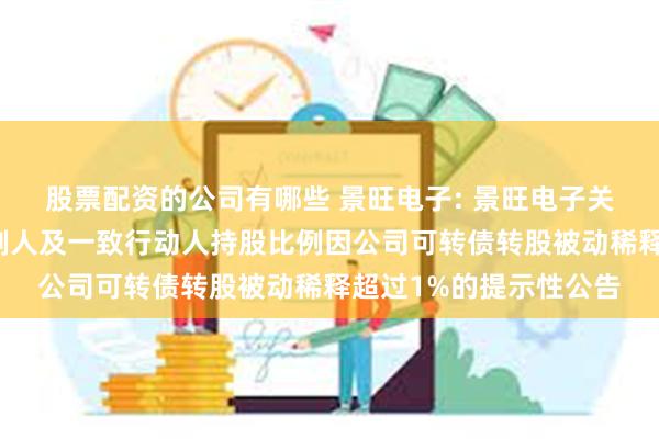 股票配资的公司有哪些 景旺电子: 景旺电子关于控股股东、实际控制人及一致行动人持股比例因公司可转债转股被动稀释超过1%的提示性公告