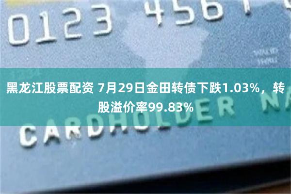 黑龙江股票配资 7月29日金田转债下跌1.03%，转股溢