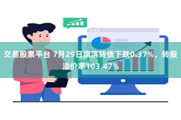 交易股票平台 7月29日旗滨转债下跌0.37%，转股溢价率103.47%