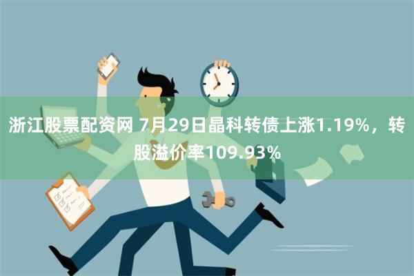 浙江股票配资网 7月29日晶科转债上涨1.19%，转股溢价率109.93%