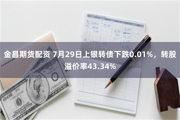 金昌期货配资 7月29日上银转债下跌0.01%，转股溢价率43.34%