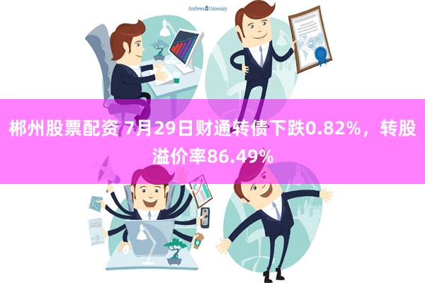 郴州股票配资 7月29日财通转债下跌0.82%，转股溢价率86.49%