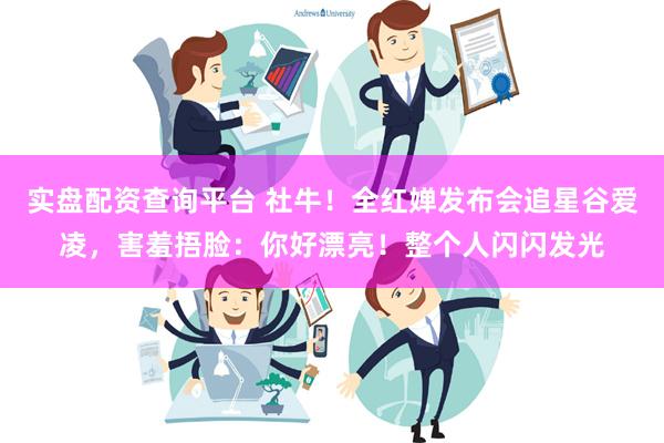 实盘配资查询平台 社牛！全红婵发布会追星谷爱凌，害羞捂脸：你好漂亮！整个人闪闪发光