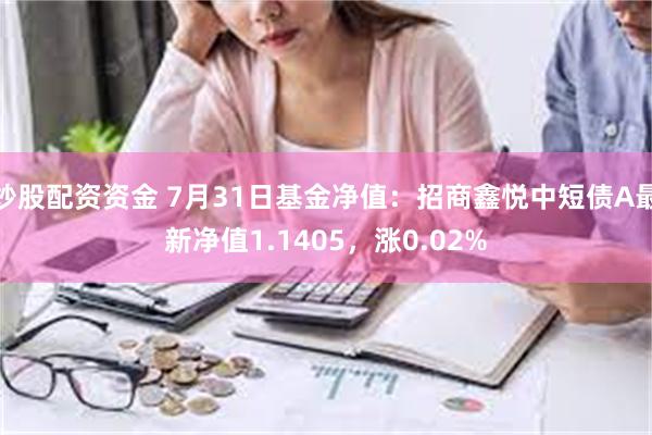 炒股配资资金 7月31日基金净值：招商鑫悦中短债A最新净值1.1405，涨0.02%