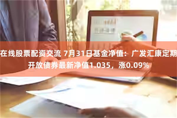 在线股票配资交流 7月31日基金净值：广发汇康定期开放债