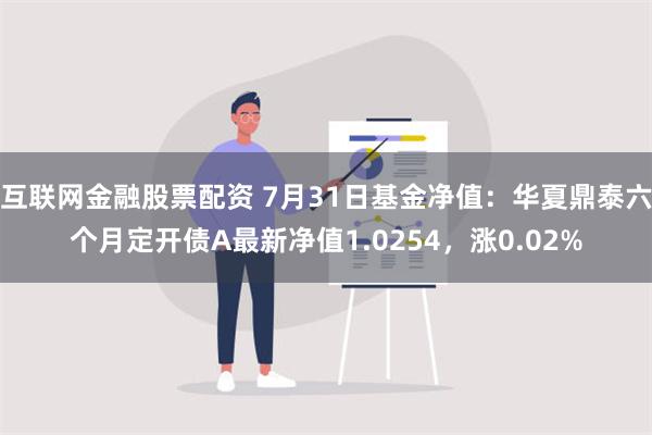 互联网金融股票配资 7月31日基金净值：华夏鼎泰六个月定开债A最新净值1.0254，涨0.02%