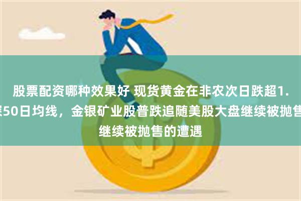 股票配资哪种效果好 现货黄金在非农次日跌超1.3%下探50日均线，金银矿业股普跌追随美股大盘继续被抛售的遭遇