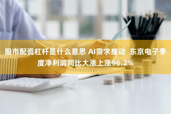 股市配资杠杆是什么意思 AI需求推动  东京电子季度净利润同比大涨上涨96.2%