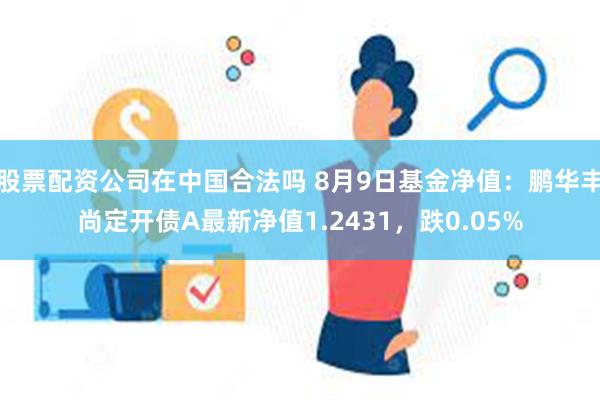 股票配资公司在中国合法吗 8月9日基金净值：鹏华丰尚定开债A最新净值1.2431，跌0.05%