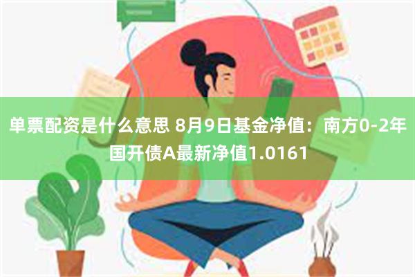 单票配资是什么意思 8月9日基金净值：南方0-2年国开债