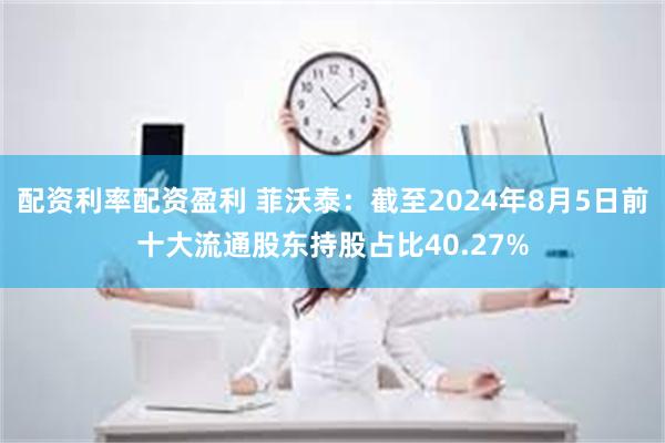 配资利率配资盈利 菲沃泰：截至2024年8月5日前十大流通股东持股占比40.27%