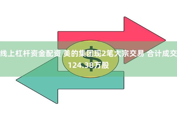 线上杠杆资金配资 美的集团现2笔大宗交易 合计成交124.38万股