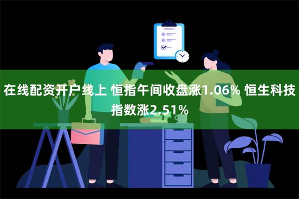 在线配资开户线上 恒指午间收盘涨1.06% 恒生科技指数