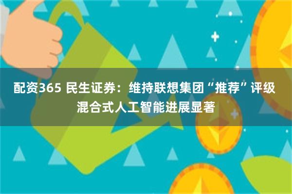 配资365 民生证券：维持联想集团“推荐”评级 混合式人工智能进展显著