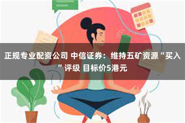 正规专业配资公司 中信证券：维持五矿资源“买入”评级 目