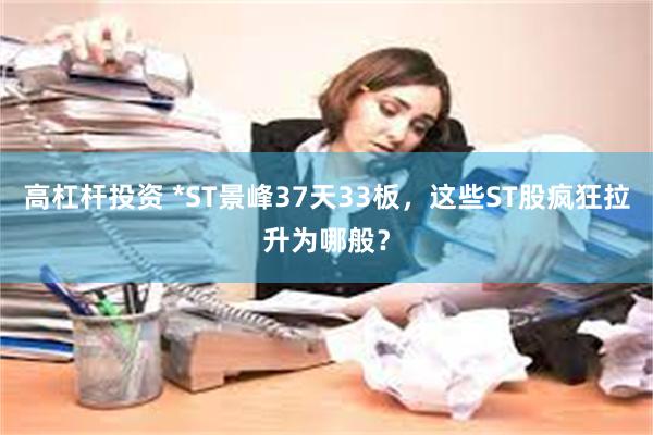 高杠杆投资 *ST景峰37天33板，这些ST股疯狂拉升为哪般？