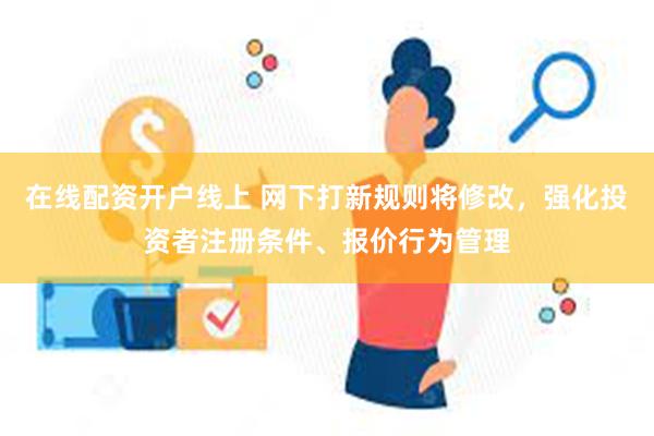 在线配资开户线上 网下打新规则将修改，强化投资者注册条件、报价行为管理