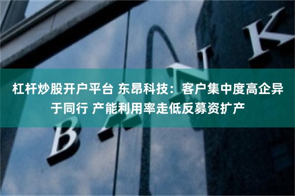 杠杆炒股开户平台 东昂科技：客户集中度高企异于同行 产能利用率走低反募资扩产