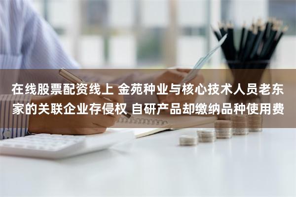 在线股票配资线上 金苑种业与核心技术人员老东家的关联企业