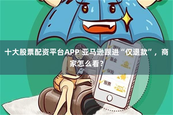 十大股票配资平台APP 亚马逊跟进“仅退款”，商家怎么看？