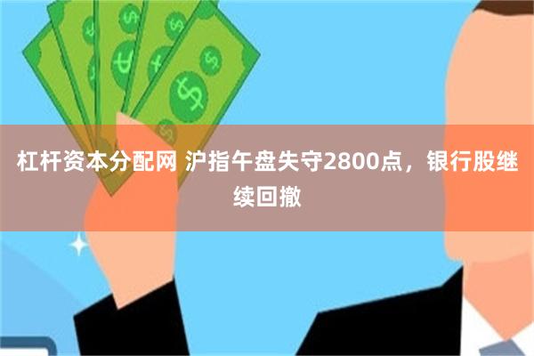 杠杆资本分配网 沪指午盘失守2800点，银行股继续回撤