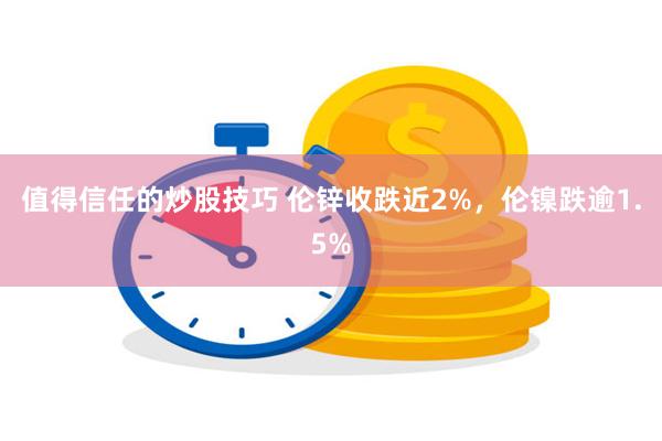 值得信任的炒股技巧 伦锌收跌近2%，伦镍跌逾1.5%