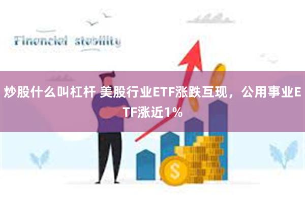 炒股什么叫杠杆 美股行业ETF涨跌互现，公用事业ETF涨近1%