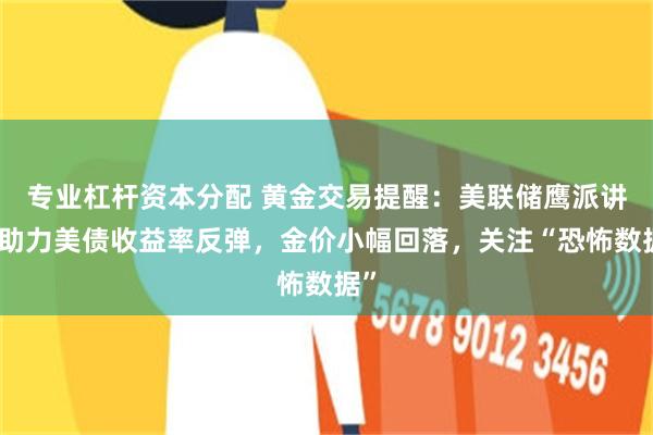 专业杠杆资本分配 黄金交易提醒：美联储鹰派讲话助力美债收益率反弹，金价小幅回落，关注“恐怖数据”