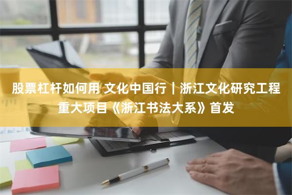 股票杠杆如何用 文化中国行｜浙江文化研究工程重大项目《浙