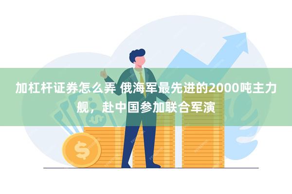 加杠杆证券怎么弄 俄海军最先进的2000吨主力舰，赴中国