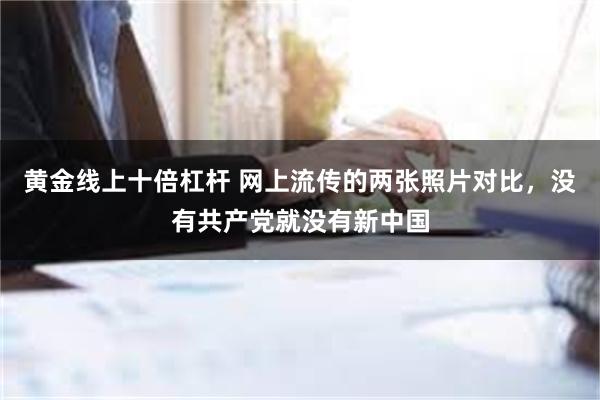 黄金线上十倍杠杆 网上流传的两张照片对比，没有共产党就没有新中国