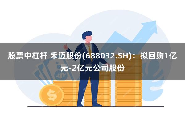 股票中杠杆 禾迈股份(688032.SH)：拟回购1亿元