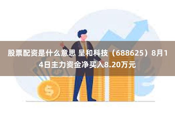 股票配资是什么意思 呈和科技（688625）8月14日主力资金净买入8.20万元